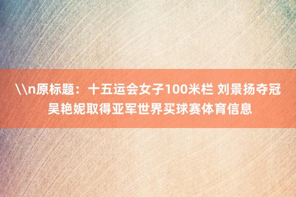 \n原标题：十五运会女子100米栏 刘景扬夺冠 吴艳妮取得亚军世界买球赛体育信息