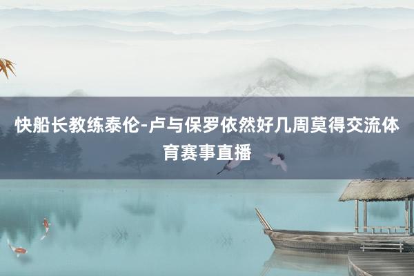 快船长教练泰伦-卢与保罗依然好几周莫得交流体育赛事直播