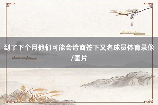 到了下个月他们可能会洽商签下又名球员体育录像/图片