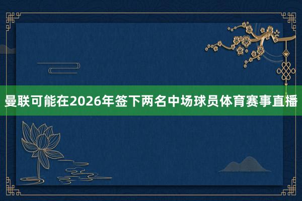 曼联可能在2026年签下两名中场球员体育赛事直播