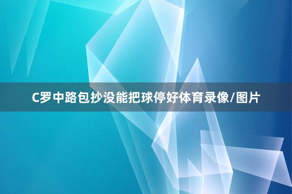 C罗中路包抄没能把球停好体育录像/图片