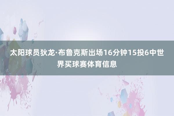 太阳球员狄龙·布鲁克斯出场16分钟15投6中世界买球赛体育信息