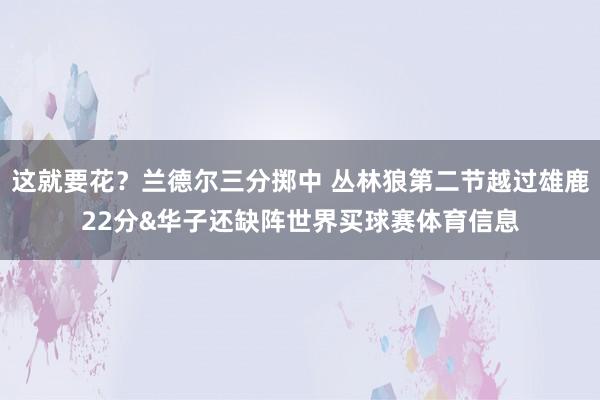 这就要花？兰德尔三分掷中 丛林狼第二节越过雄鹿22分&华子还缺阵世界买球赛体育信息
