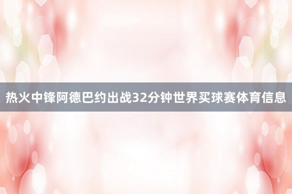 热火中锋阿德巴约出战32分钟世界买球赛体育信息