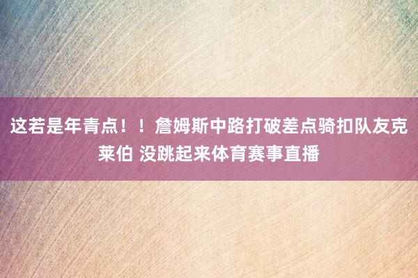 这若是年青点！！詹姆斯中路打破差点骑扣队友克莱伯 没跳起来体育赛事直播