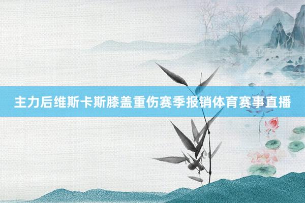 主力后维斯卡斯膝盖重伤赛季报销体育赛事直播