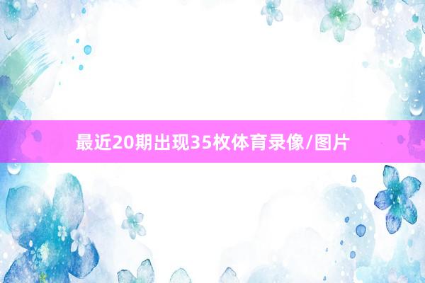 最近20期出现35枚体育录像/图片