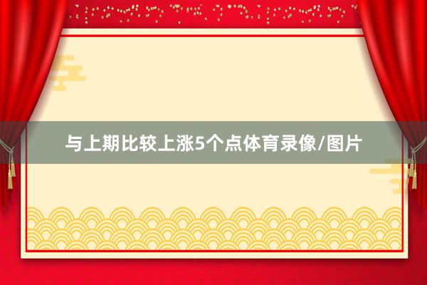 与上期比较上涨5个点体育录像/图片
