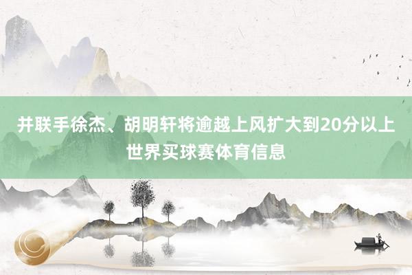 并联手徐杰、胡明轩将逾越上风扩大到20分以上世界买球赛体育信息