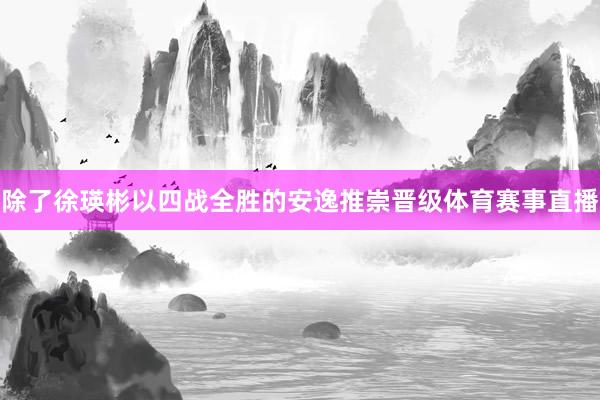 除了徐瑛彬以四战全胜的安逸推崇晋级体育赛事直播