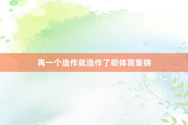 再一个造作就造作了呗体育集锦