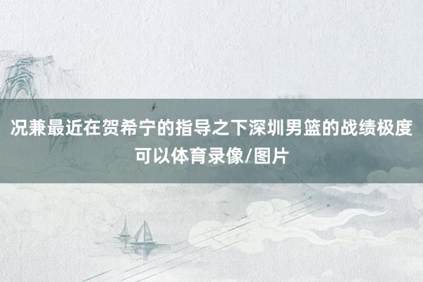 况兼最近在贺希宁的指导之下深圳男篮的战绩极度可以体育录像/图片