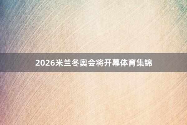 2026米兰冬奥会将开幕体育集锦