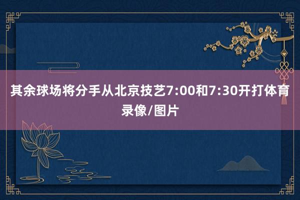 其余球场将分手从北京技艺7:00和7:30开打体育录像/图片