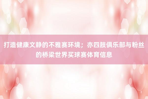 打造健康文静的不雅赛环境；亦四肢俱乐部与粉丝的桥梁世界买球赛体育信息