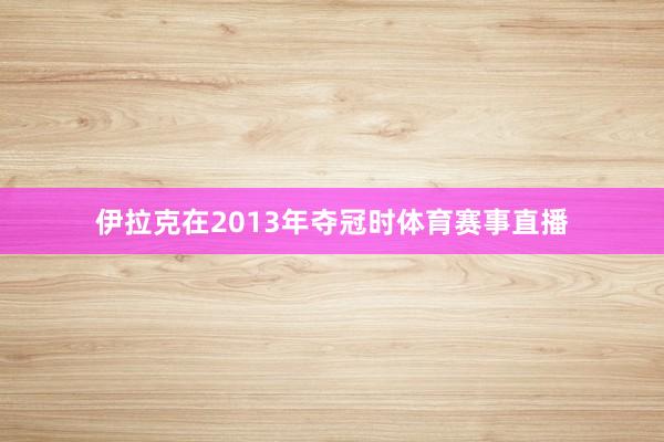 伊拉克在2013年夺冠时体育赛事直播