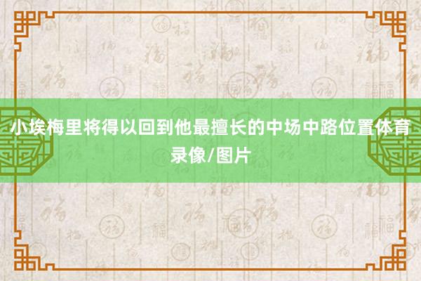 小埃梅里将得以回到他最擅长的中场中路位置体育录像/图片