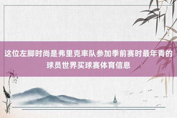这位左脚时尚是弗里克率队参加季前赛时最年青的球员世界买球赛体育信息