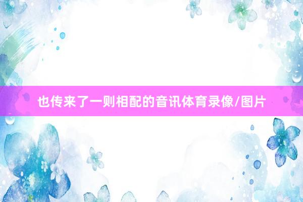 也传来了一则相配的音讯体育录像/图片