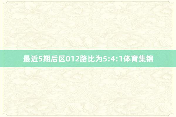 最近5期后区012路比为5:4:1体育集锦
