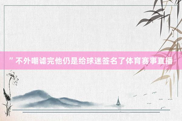 ”不外嘲谑完他仍是给球迷签名了体育赛事直播