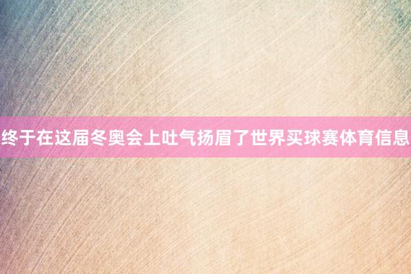 终于在这届冬奥会上吐气扬眉了世界买球赛体育信息