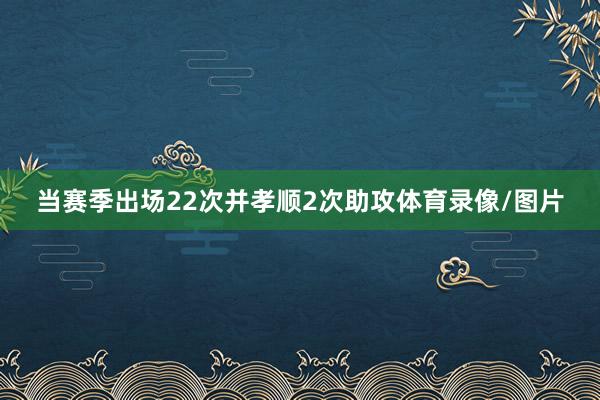 当赛季出场22次并孝顺2次助攻体育录像/图片