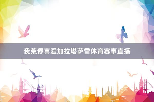 我荒谬喜爱加拉塔萨雷体育赛事直播