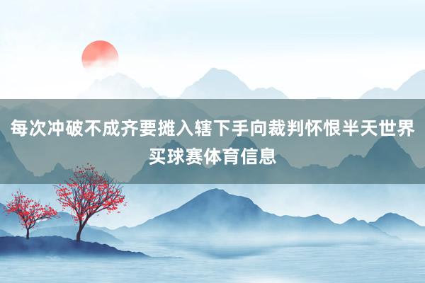每次冲破不成齐要摊入辖下手向裁判怀恨半天世界买球赛体育信息