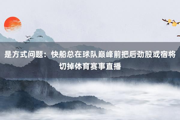 是方式问题：快船总在球队巅峰前把后劲股或宿将切掉体育赛事直播
