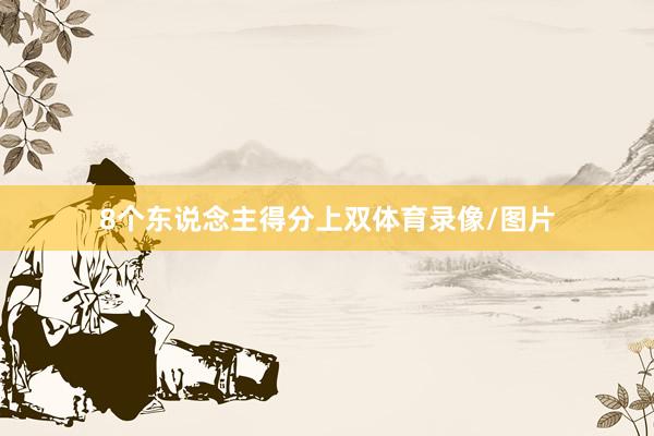 8个东说念主得分上双体育录像/图片