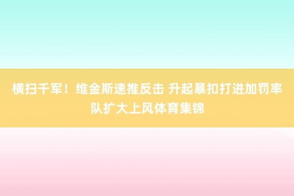 横扫千军！维金斯速推反击 升起暴扣打进加罚率队扩大上风体育集锦