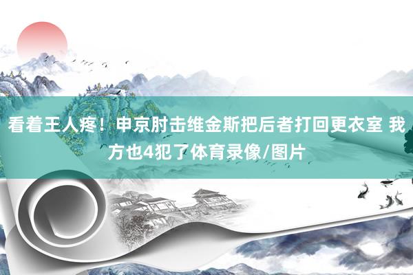 看着王人疼！申京肘击维金斯把后者打回更衣室 我方也4犯了体育录像/图片