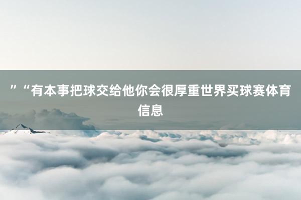 ”“有本事把球交给他你会很厚重世界买球赛体育信息