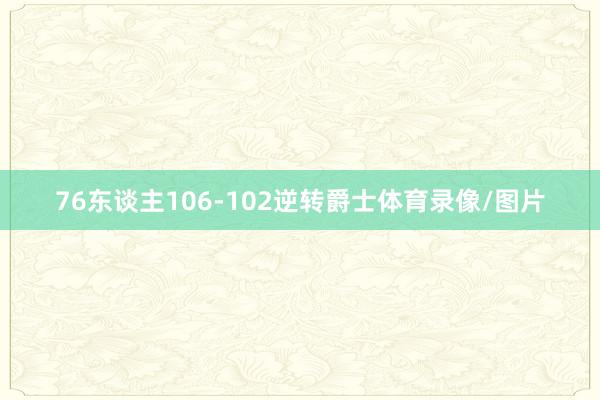 76东谈主106-102逆转爵士体育录像/图片