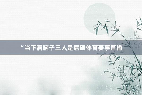“当下满脑子王人是磨砺体育赛事直播