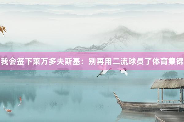 我会签下莱万多夫斯基：别再用二流球员了体育集锦