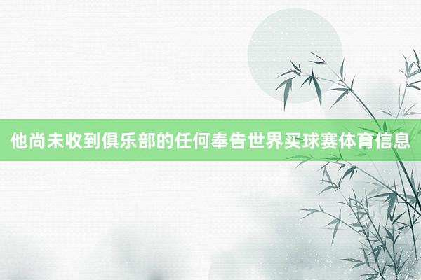 他尚未收到俱乐部的任何奉告世界买球赛体育信息