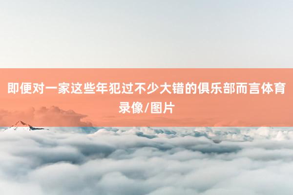 即便对一家这些年犯过不少大错的俱乐部而言体育录像/图片