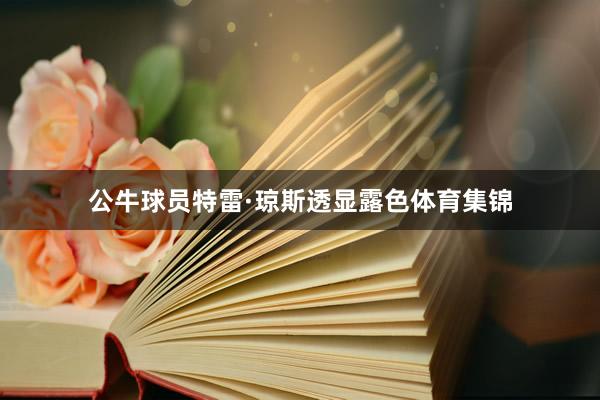 公牛球员特雷·琼斯透显露色体育集锦