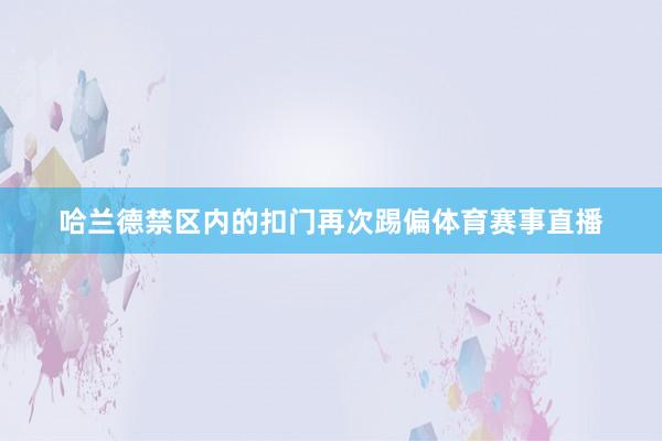 哈兰德禁区内的扣门再次踢偏体育赛事直播