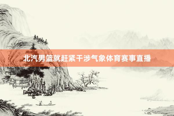 北汽男篮就赶紧干涉气象体育赛事直播