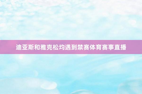 迪亚斯和雅克松均遇到禁赛体育赛事直播