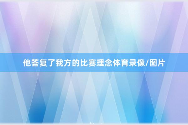 他答复了我方的比赛理念体育录像/图片