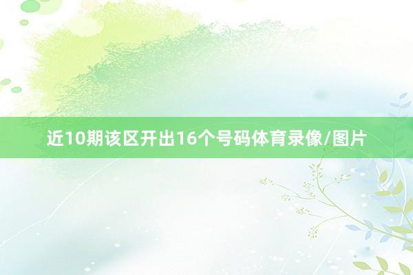 近10期该区开出16个号码体育录像/图片