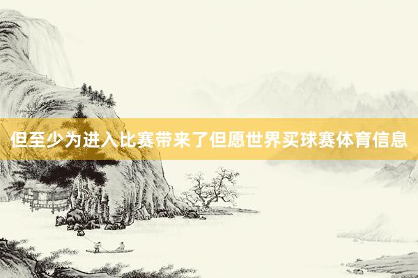 但至少为进入比赛带来了但愿世界买球赛体育信息