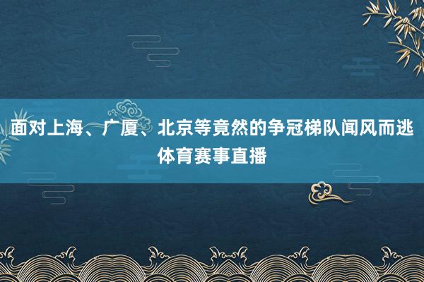面对上海、广厦、北京等竟然的争冠梯队闻风而逃体育赛事直播