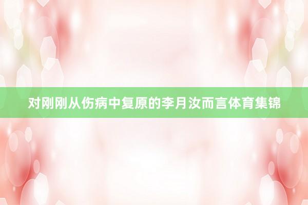 对刚刚从伤病中复原的李月汝而言体育集锦