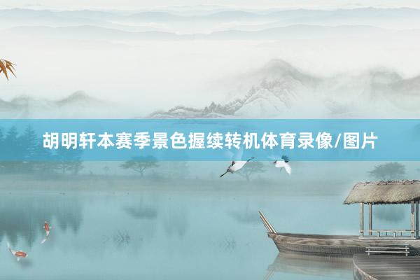 胡明轩本赛季景色握续转机体育录像/图片