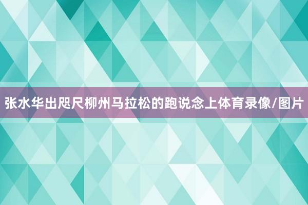 张水华出咫尺柳州马拉松的跑说念上体育录像/图片